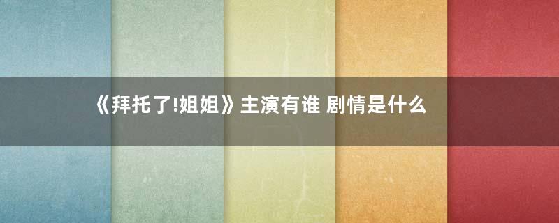 《拜托了!姐姐》主演有谁 剧情是什么